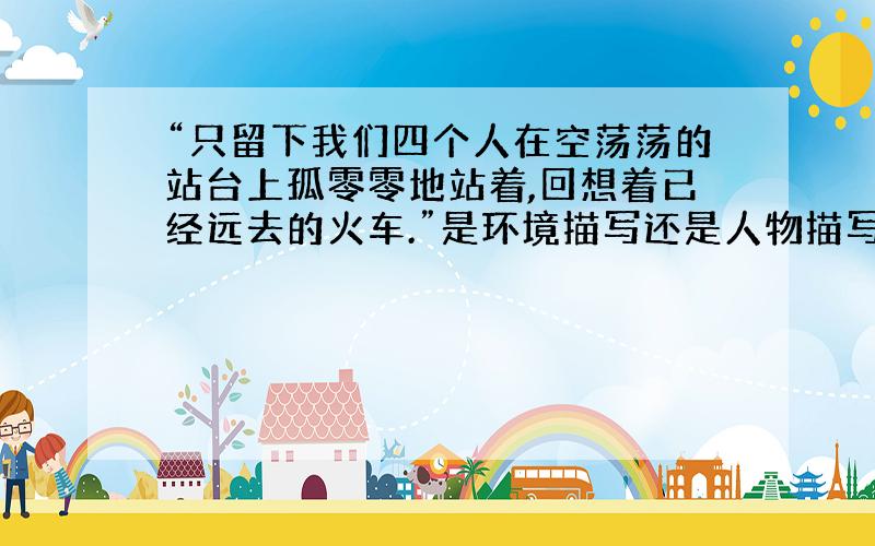 “只留下我们四个人在空荡荡的站台上孤零零地站着,回想着已经远去的火车.”是环境描写还是人物描写?