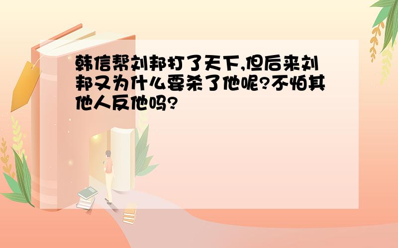 韩信帮刘邦打了天下,但后来刘邦又为什么要杀了他呢?不怕其他人反他吗?