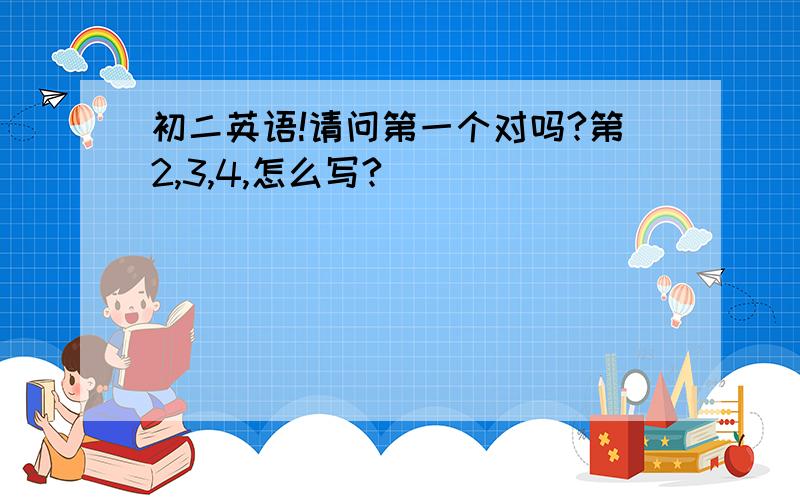 初二英语!请问第一个对吗?第2,3,4,怎么写?