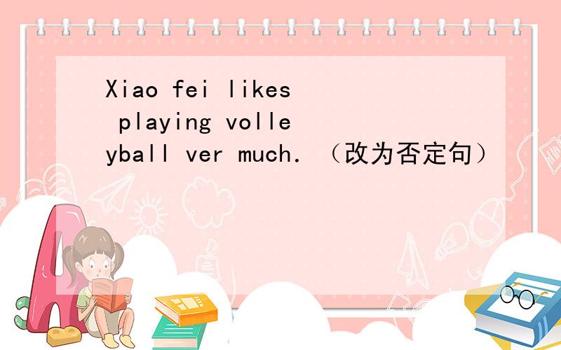 Xiao fei likes playing volleyball ver much．（改为否定句）