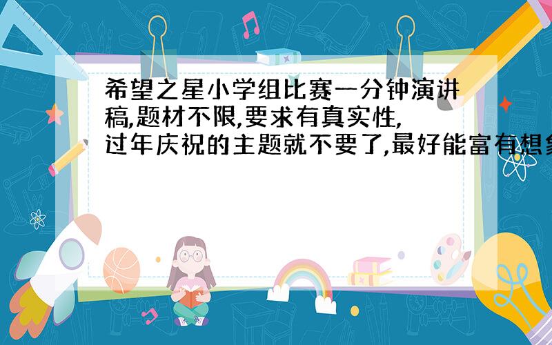 希望之星小学组比赛一分钟演讲稿,题材不限,要求有真实性,过年庆祝的主题就不要了,最好能富有想象力,别具一格,与众不同.