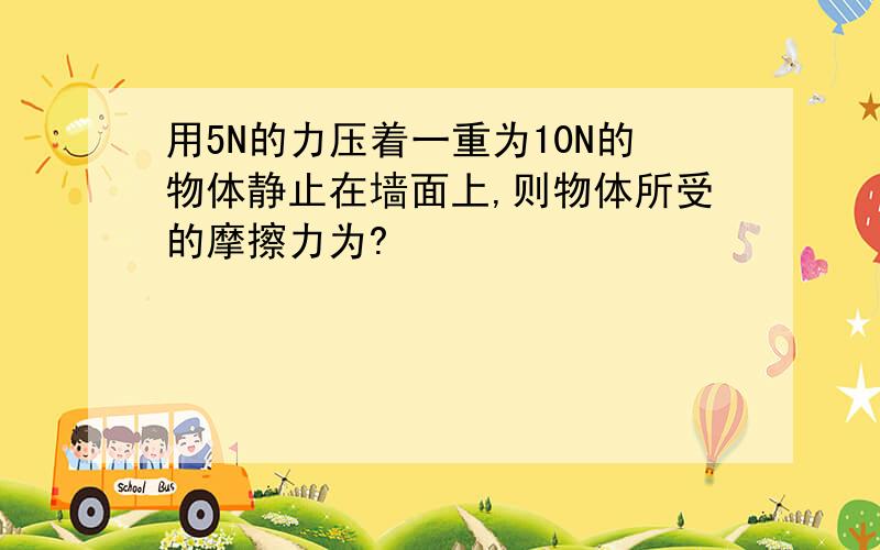 用5N的力压着一重为10N的物体静止在墙面上,则物体所受的摩擦力为?