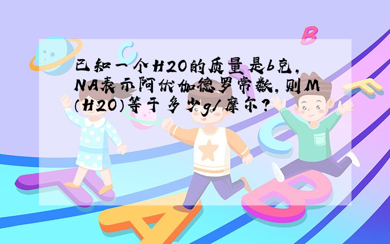 已知一个H2O的质量是b克,NA表示阿伏伽德罗常数,则M（H2O）等于多少g/摩尔?