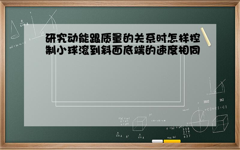 研究动能跟质量的关系时怎样控制小球滚到斜面底端的速度相同