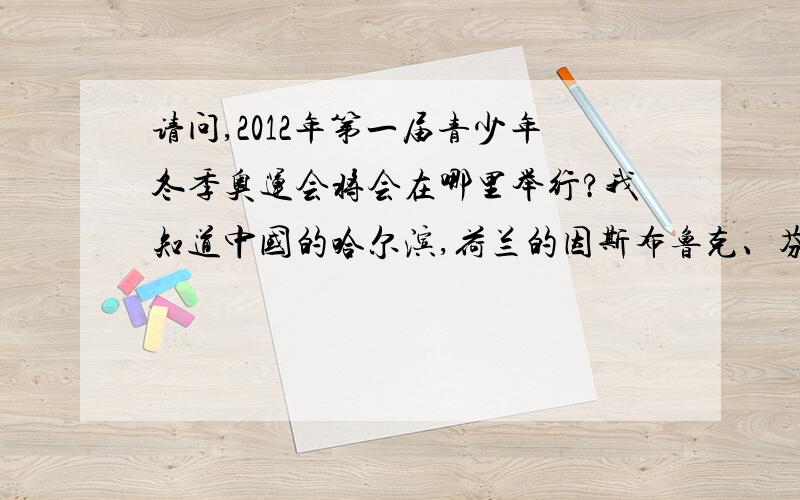 请问,2012年第一届青少年冬季奥运会将会在哪里举行?我知道中国的哈尔滨,荷兰的因斯布鲁克、芬兰的库奥皮奥和挪威的利勒哈