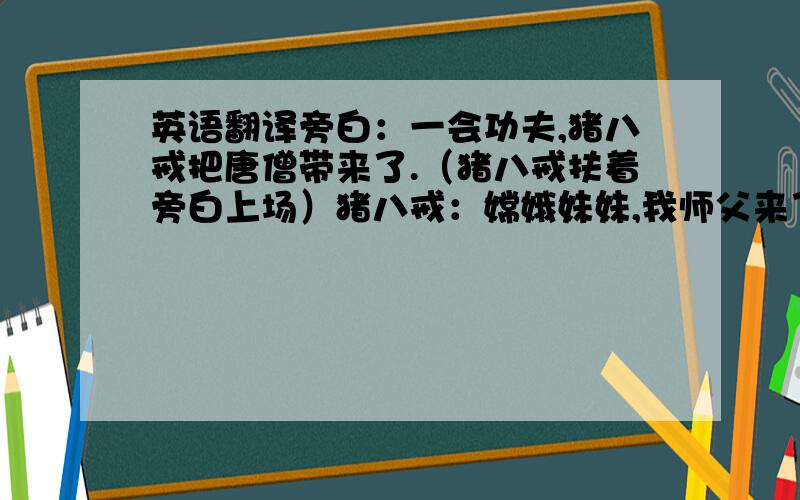 英语翻译旁白：一会功夫,猪八戒把唐僧带来了.（猪八戒扶着旁白上场）猪八戒：嫦娥妹妹,我师父来了.（嫦娥走到唐僧面前）嫦娥