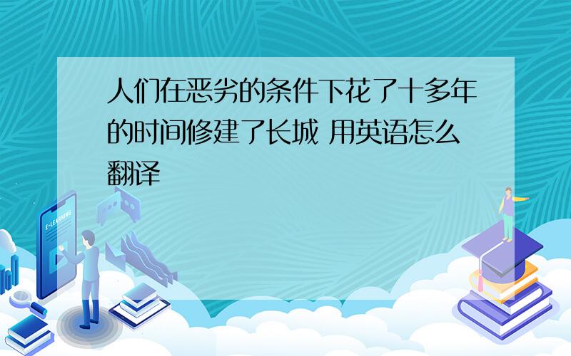 人们在恶劣的条件下花了十多年的时间修建了长城 用英语怎么翻译