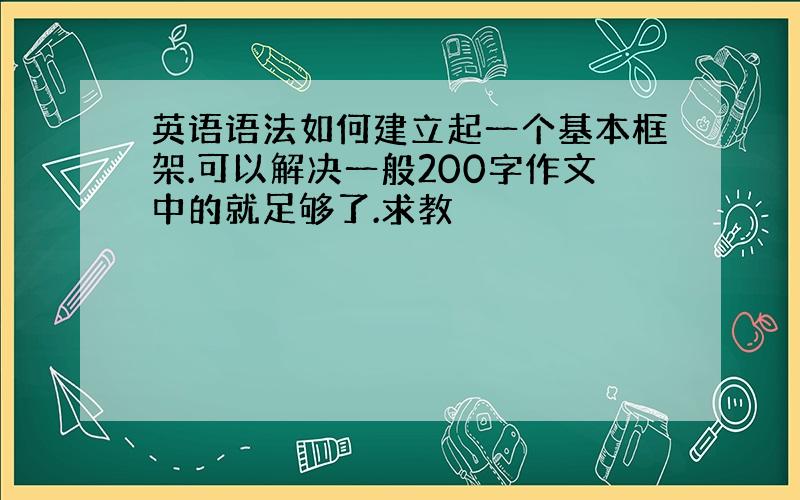 英语语法如何建立起一个基本框架.可以解决一般200字作文中的就足够了.求教