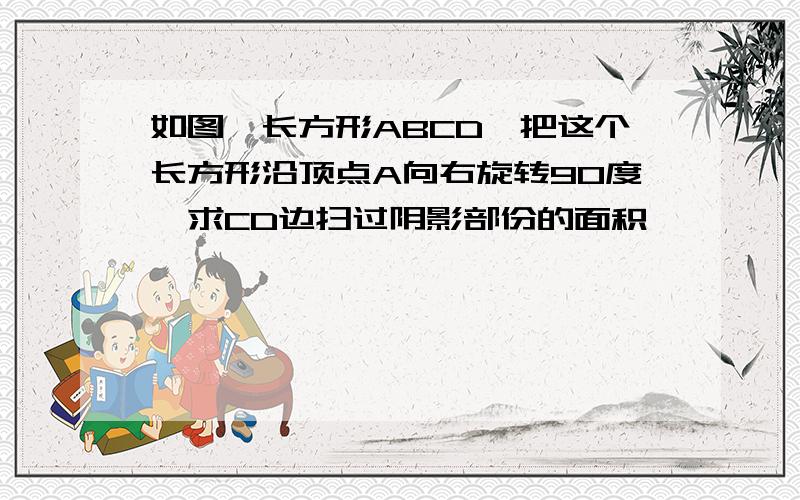 如图,长方形ABCD,把这个长方形沿顶点A向右旋转90度,求CD边扫过阴影部份的面积