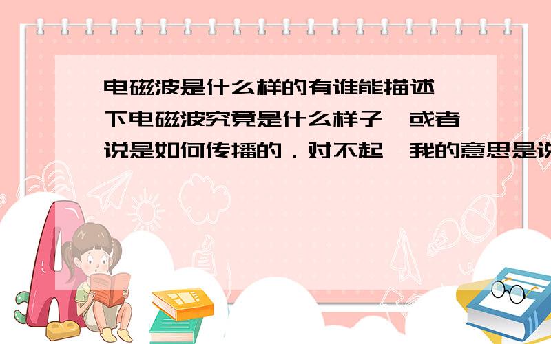 电磁波是什么样的有谁能描述一下电磁波究竟是什么样子,或者说是如何传播的．对不起,我的意思是说电磁波是什么样的,如果它像水