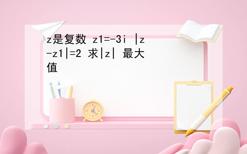 z是复数 z1=-3i |z-z1|=2 求|z| 最大值