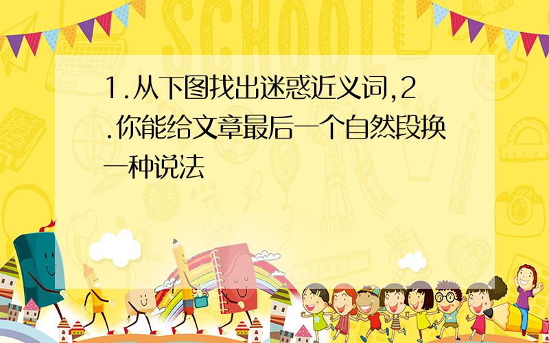 1.从下图找出迷惑近义词,2.你能给文章最后一个自然段换一种说法