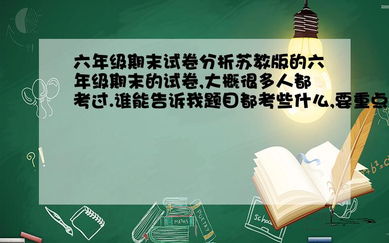 六年级期末试卷分析苏教版的六年级期末的试卷,大概很多人都考过.谁能告诉我题目都考些什么,要重点复习哪里,要注意哪里之类的