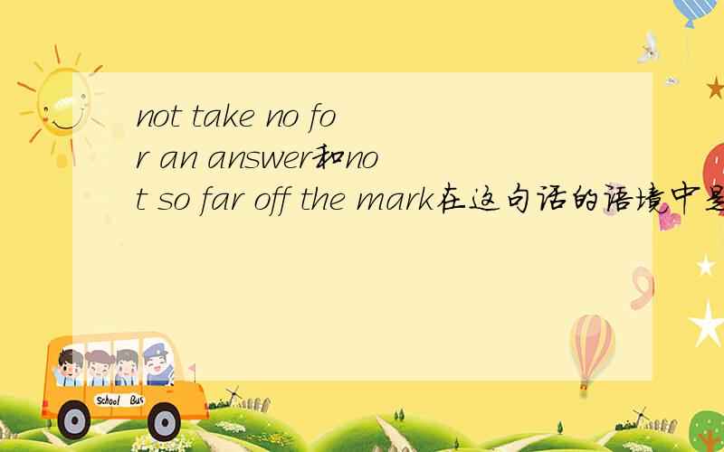 not take no for an answer和not so far off the mark在这句话的语境中是什么