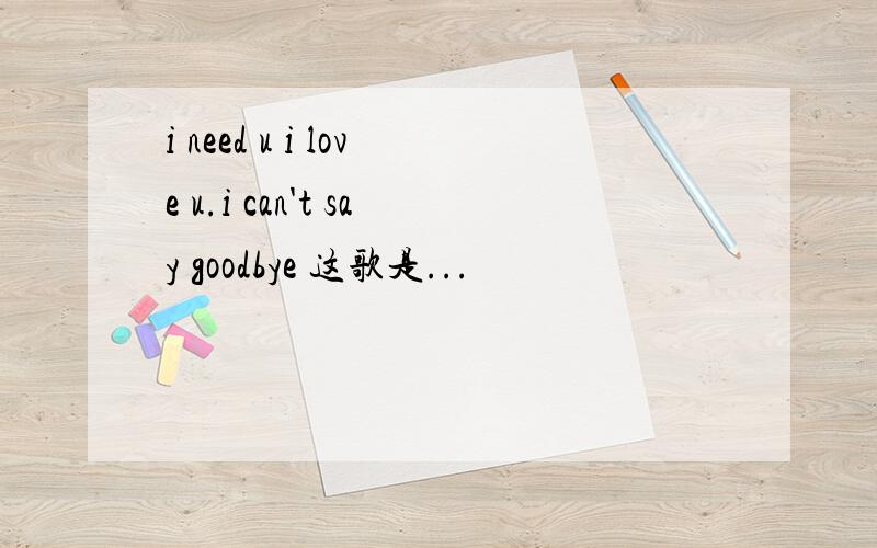 i need u i love u.i can't say goodbye 这歌是...