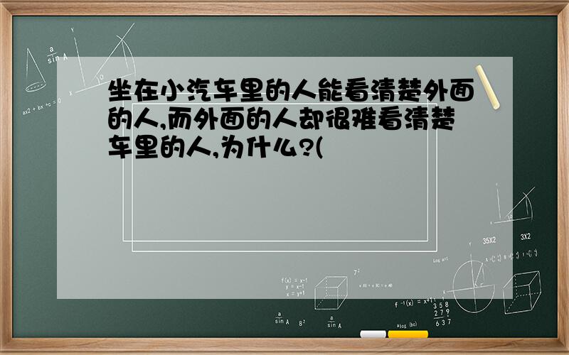 坐在小汽车里的人能看清楚外面的人,而外面的人却很难看清楚车里的人,为什么?(