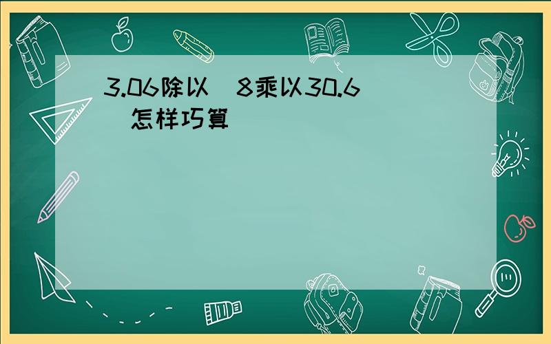 3.06除以(8乘以30.6)怎样巧算