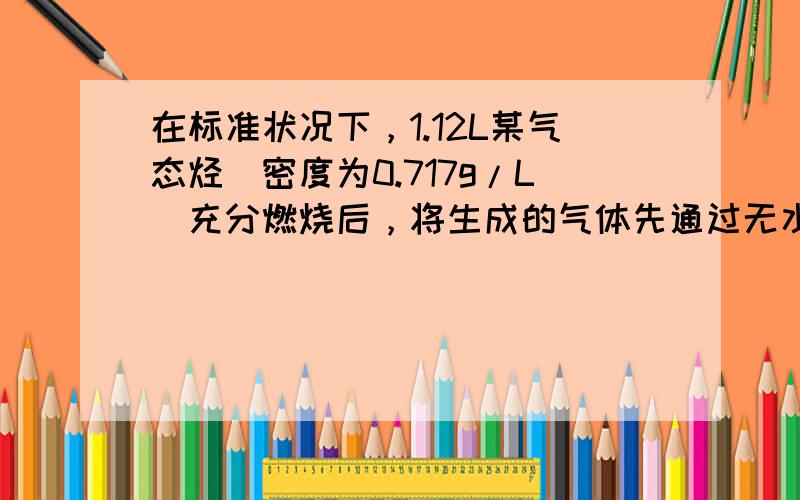 在标准状况下，1.12L某气态烃（密度为0.717g/L）充分燃烧后，将生成的气体先通过无水氯化钙，再通过氢氧化钠溶液，