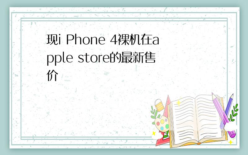 现i Phone 4裸机在apple store的最新售价