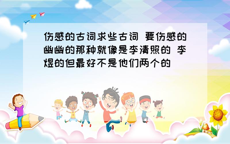 伤感的古词求些古词 要伤感的幽幽的那种就像是李清照的 李煜的但最好不是他们两个的