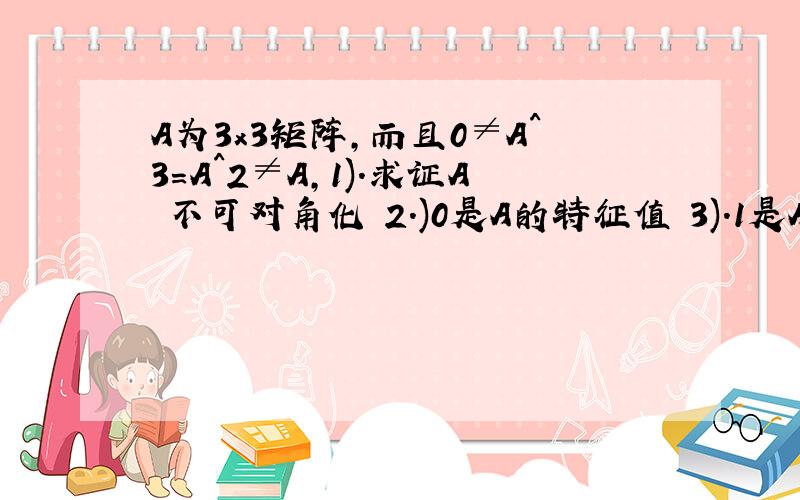 A为3x3矩阵,而且0≠A^3=A^2≠A,1).求证A 不可对角化 2.)0是A的特征值 3).1是A的特征值