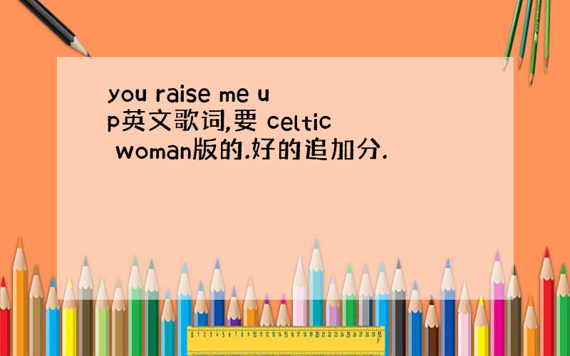 you raise me up英文歌词,要 celtic woman版的.好的追加分.