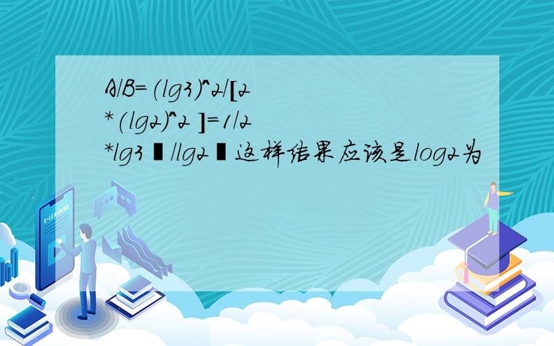 A/B=（lg3）^2/[2*(lg2)^2 ]=1/2*lg3²/lg2²这样结果应该是log2为