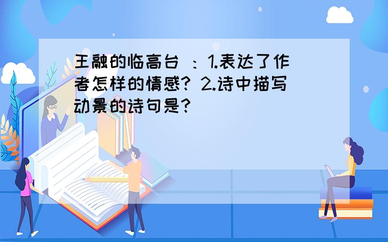 王融的临高台 ：1.表达了作者怎样的情感? 2.诗中描写动景的诗句是?