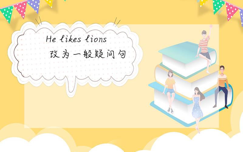 He likes lions 改为一般疑问句