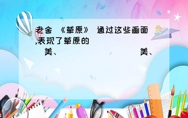 老舍 《草原》 通过这些画面,表现了草原的________美、_________美、_________美