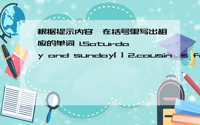 根据提示内容,在括号里写出相应的单词 1.Saturday and sunday[ ] 2.cousin's fathe