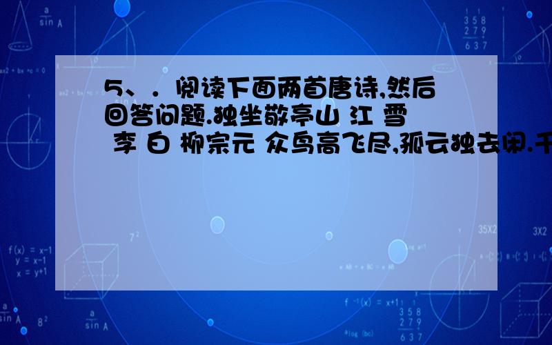 5、．阅读下面两首唐诗,然后回答问题.独坐敬亭山 江 雪 李 白 柳宗元 众鸟高飞尽,孤云独去闲.千山鸟