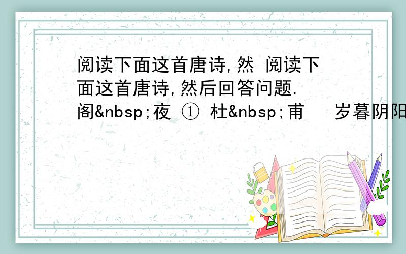 阅读下面这首唐诗,然 阅读下面这首唐诗,然后回答问题. 阁 夜 ① 杜 甫 　岁暮阴阳催短景,天涯