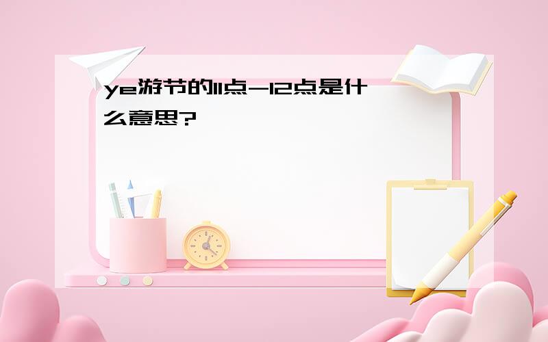 ye游节的11点-12点是什么意思?