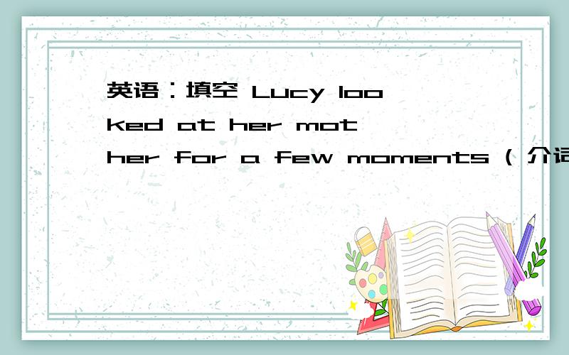 英语：填空 Lucy looked at her mother for a few moments ( 介词 ) pit