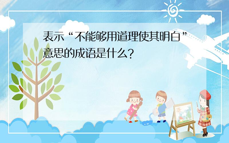 表示“不能够用道理使其明白”意思的成语是什么?