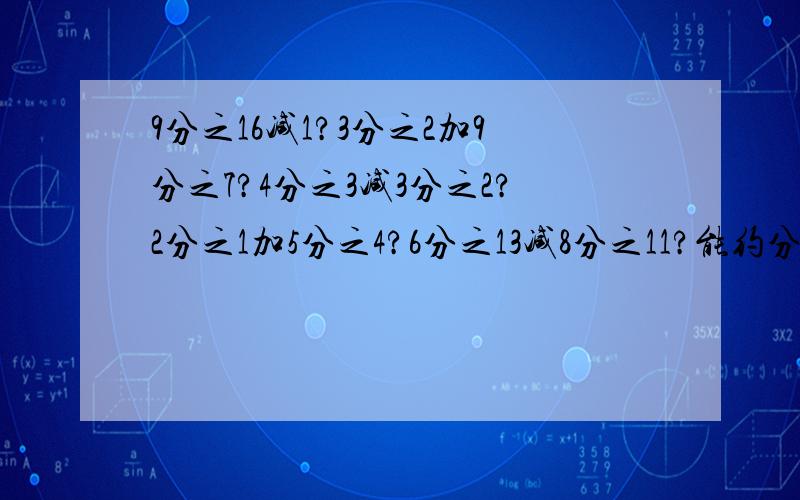 9分之16减1?3分之2加9分之7?4分之3减3分之2?2分之1加5分之4?6分之13减8分之11?能约分的要约分