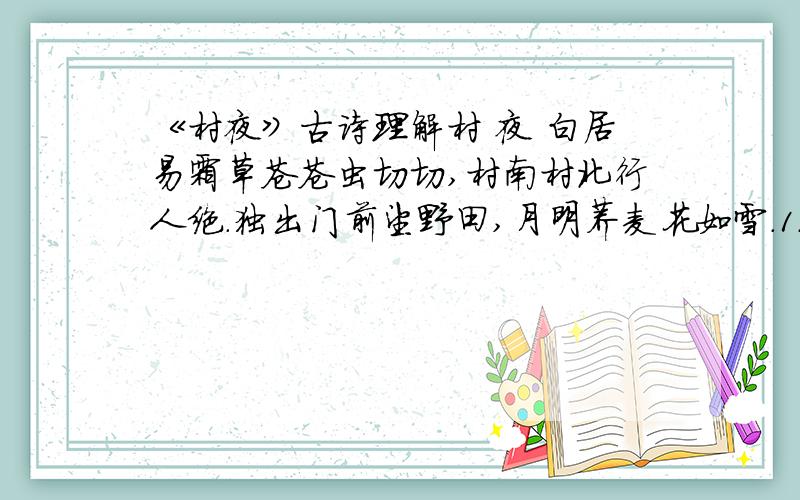 《村夜》古诗理解村 夜 白居易霜草苍苍虫切切,村南村北行人绝.独出门前望野田,月明荞麦花如雪.1.“苍苍”“切切”“行人