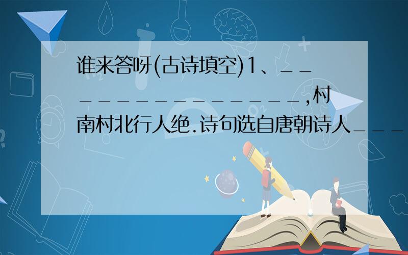 谁来答呀(古诗填空)1、______________,村南村北行人绝.诗句选自唐朝诗人____的《___________