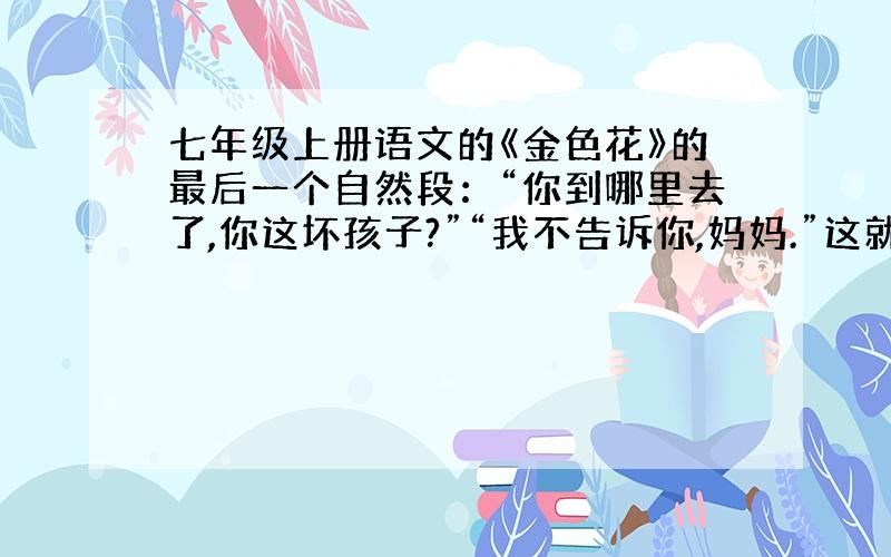 七年级上册语文的《金色花》的最后一个自然段：“你到哪里去了,你这坏孩子?”“我不告诉你,妈妈.”这就是你同我那时所要说的