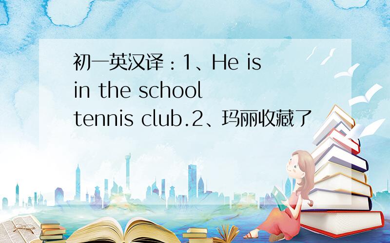 初一英汉译：1、He is in the school tennis club.2、玛丽收藏了