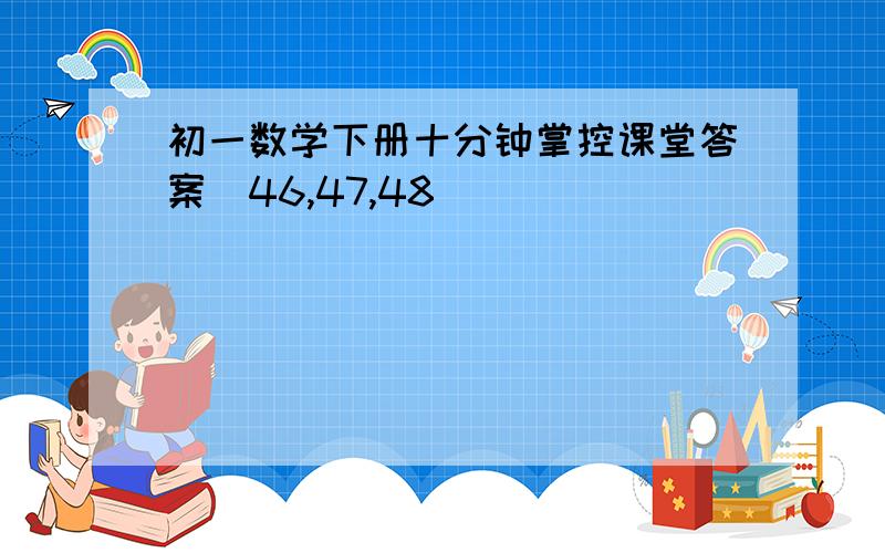 初一数学下册十分钟掌控课堂答案（46,47,48）