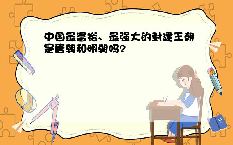 中国最富裕、最强大的封建王朝是唐朝和明朝吗?