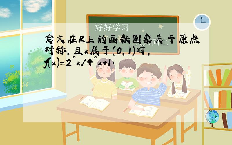 定义在R上的函数图象关于原点对称,且x属于(0,1)时,f(x)=2^x/4^x+1.