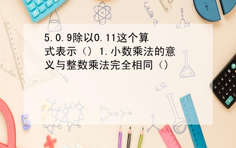 5.0.9除以0.11这个算式表示（) 1.小数乘法的意义与整数乘法完全相同（)