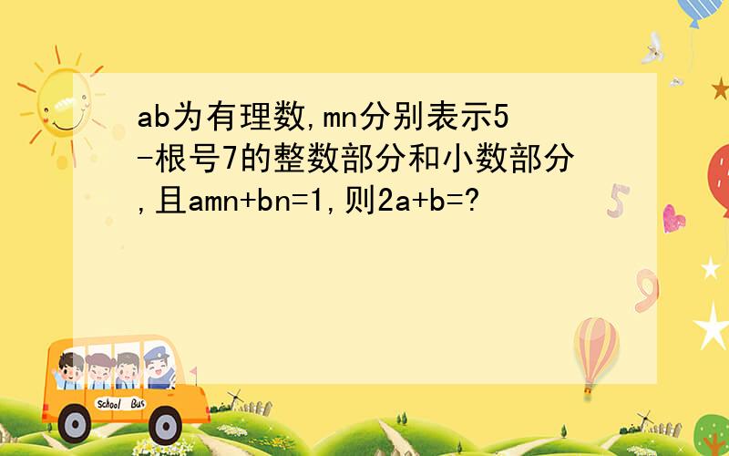 ab为有理数,mn分别表示5-根号7的整数部分和小数部分,且amn+bn=1,则2a+b=?