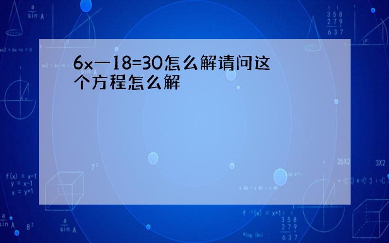 6x一18=30怎么解请问这个方程怎么解