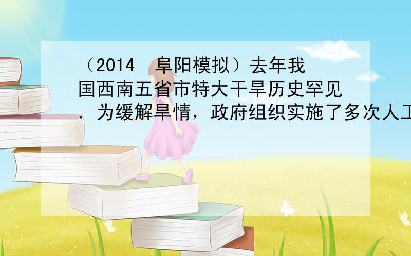 （2014•阜阳模拟）去年我国西南五省市特大干旱历史罕见．为缓解旱情，政府组织实施了多次人工降雨．利用碘化银进行人工降雨