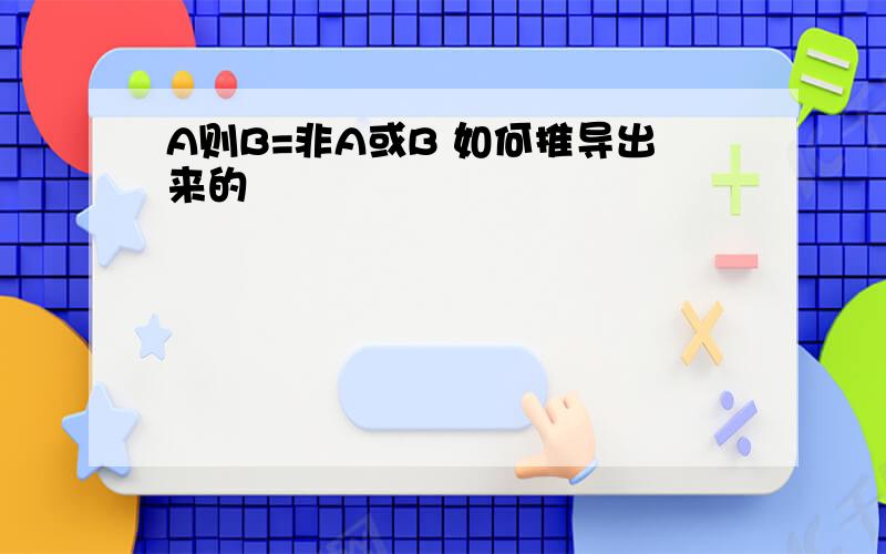 A则B=非A或B 如何推导出来的