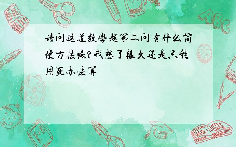 请问这道数学题第二问有什么简便方法嘛?我想了很久还是只能用死办法算